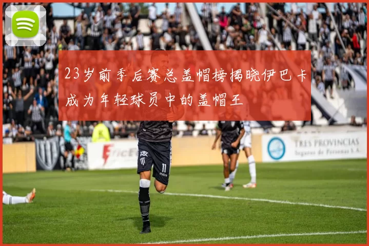 23岁前季后赛总盖帽榜揭晓伊巴卡成为年轻球员中的盖帽王