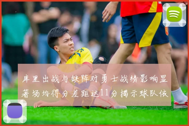 库里出战与缺阵对勇士战绩影响显著场均得分差距达11分揭示球队依赖性