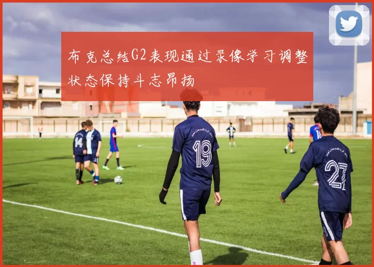 布克总结G2表现通过录像学习调整状态保持斗志昂扬