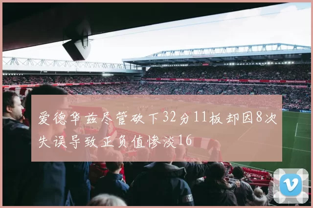 爱德华兹尽管砍下32分11板却因8次失误导致正负值惨淡16