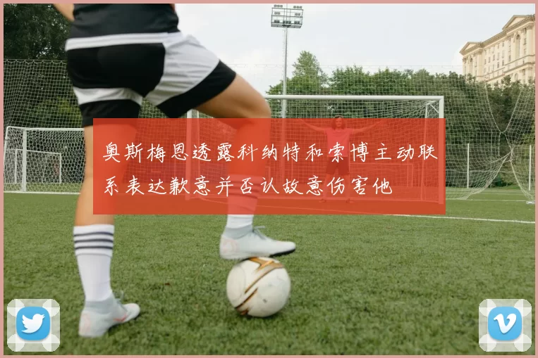 奥斯梅恩透露科纳特和索博主动联系表达歉意并否认故意伤害他