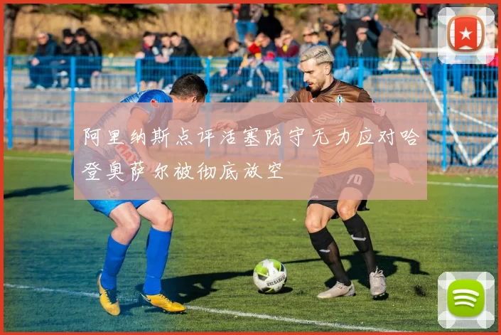 阿里纳斯点评活塞防守无力应对哈登奥萨尔被彻底放空