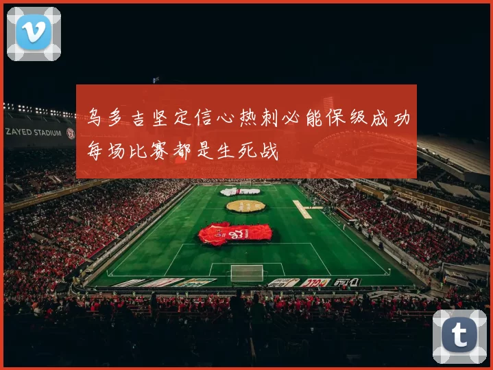 乌多吉坚定信心热刺必能保级成功每场比赛都是生死战