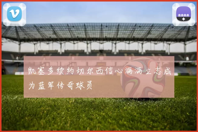 凯塞多续约切尔西信心满满立志成为蓝军传奇球员