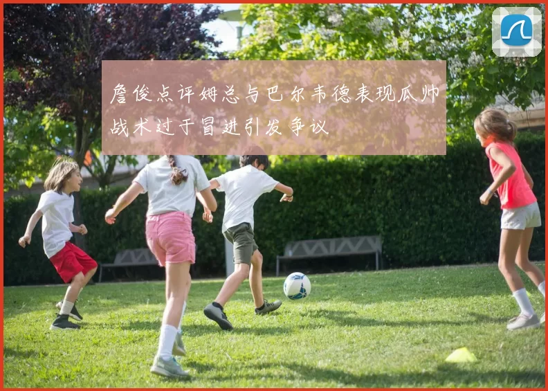 詹俊点评姆总与巴尔韦德表现瓜帅战术过于冒进引发争议