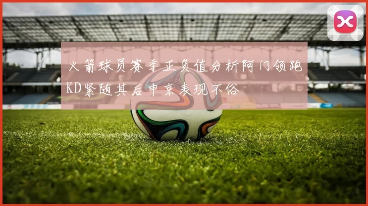 火箭球员赛季正负值分析阿门领跑KD紧随其后申京表现不俗