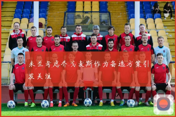 米兰考虑乔戈麦斯作为备选方案引发关注