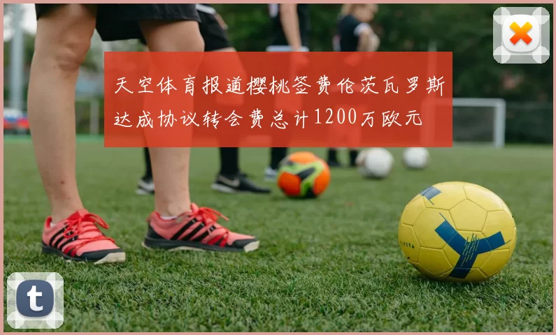 天空体育报道樱桃签费伦茨瓦罗斯达成协议转会费总计1200万欧元