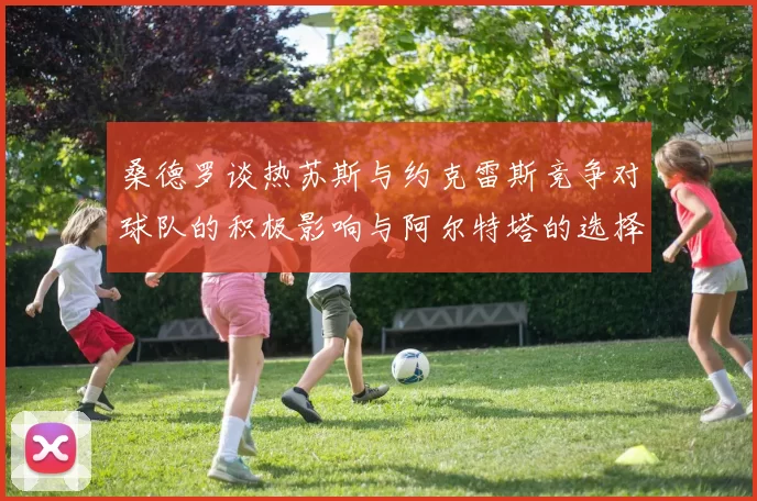 桑德罗谈热苏斯与约克雷斯竞争对球队的积极影响与阿尔特塔的选择难题