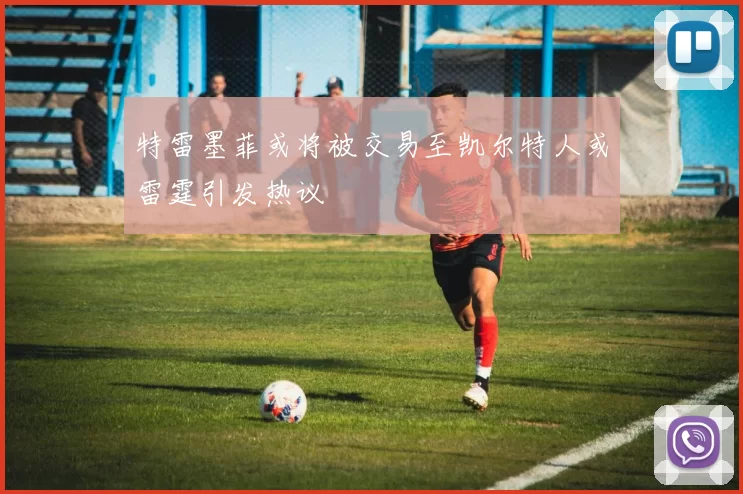 特雷墨菲或将被交易至凯尔特人或雷霆引发热议