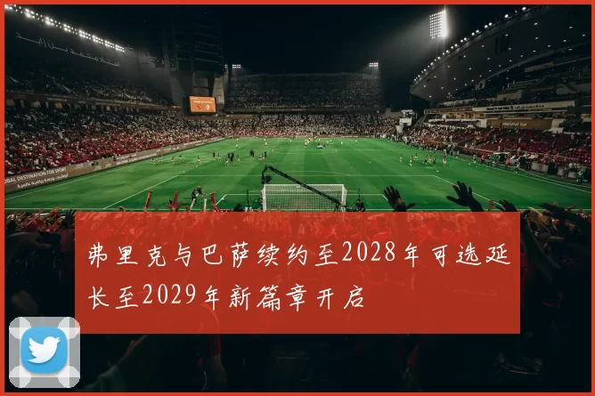 弗里克与巴萨续约至2028年可选延长至2029年新篇章开启