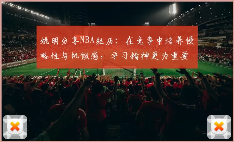 姚明分享NBA经历：在竞争中培养侵略性与饥饿感，学习精神更为重要
