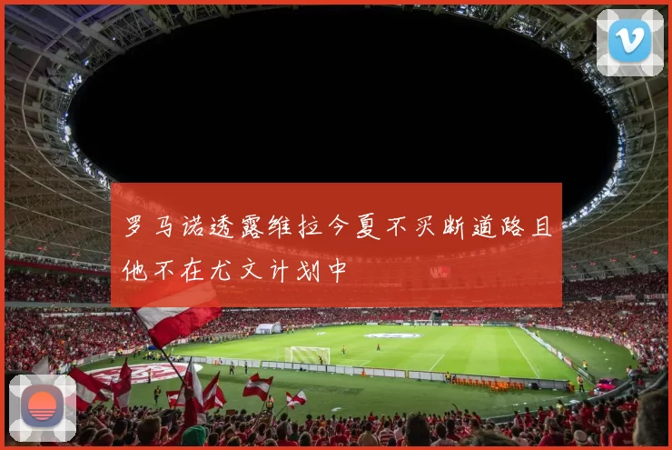罗马诺透露维拉今夏不买断道路且他不在尤文计划中