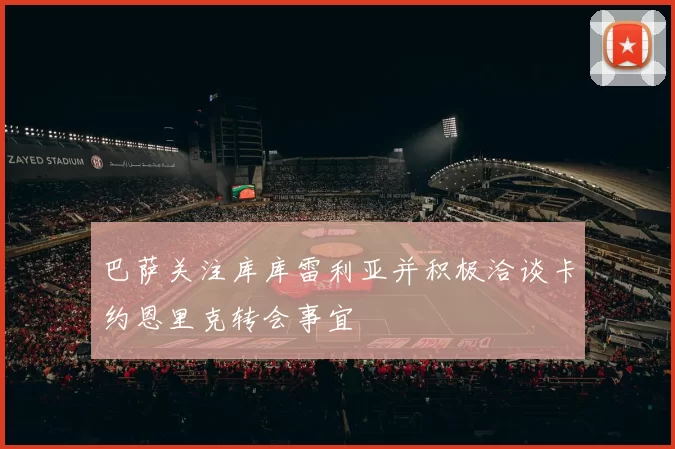 巴萨关注库库雷利亚并积极洽谈卡约恩里克转会事宜