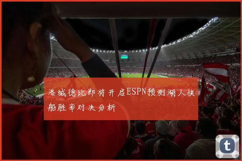 洛城德比即将开启ESPN预测湖人快船胜率对决分析
