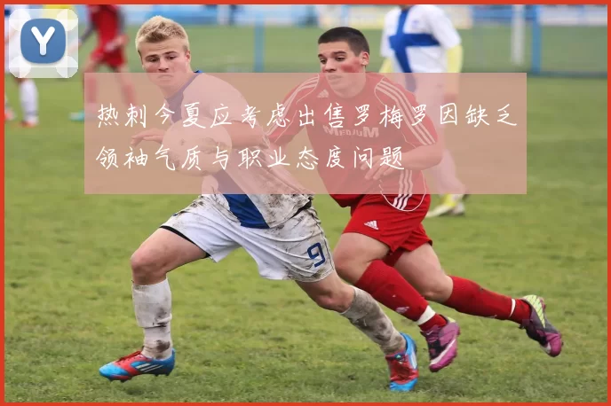 热刺今夏应考虑出售罗梅罗因缺乏领袖气质与职业态度问题