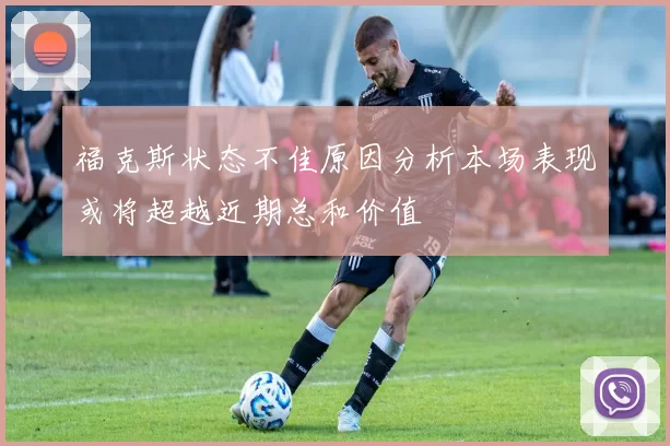 福克斯状态不佳原因分析本场表现或将超越近期总和价值