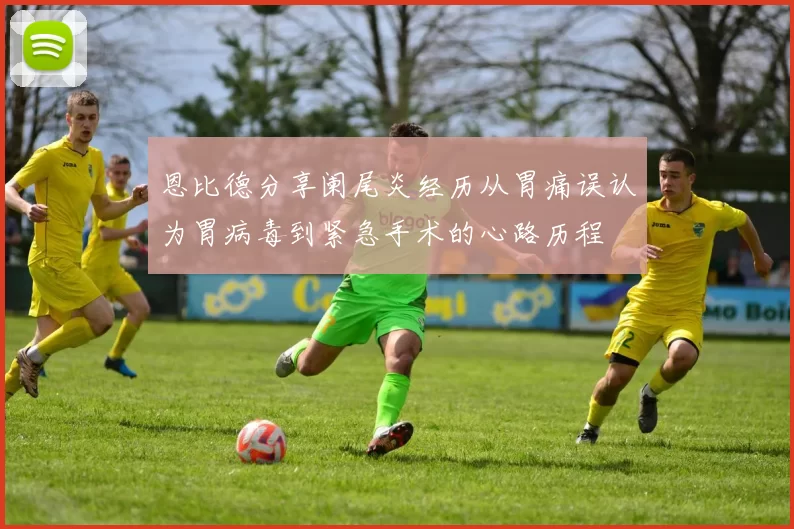 恩比德分享阑尾炎经历从胃痛误认为胃病毒到紧急手术的心路历程