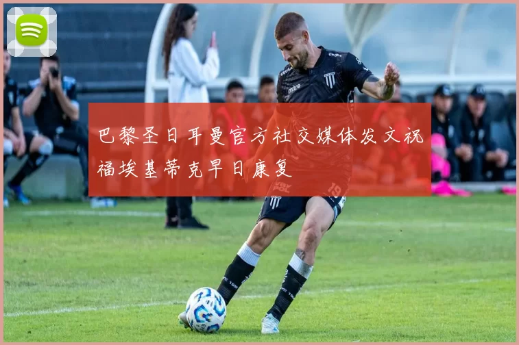 巴黎圣日耳曼官方社交媒体发文祝福埃基蒂克早日康复