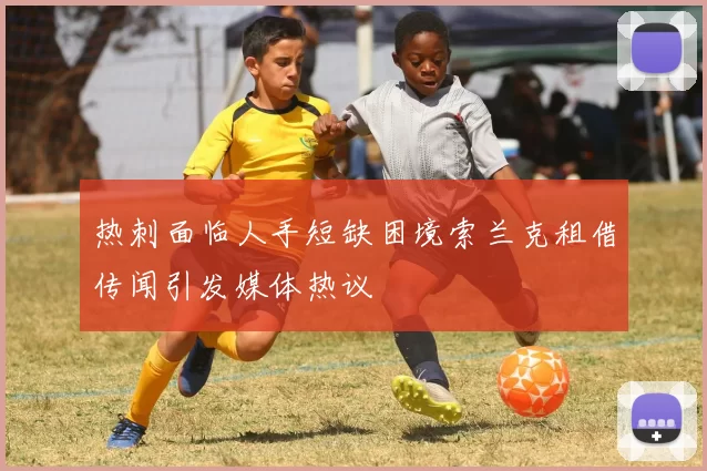 热刺面临人手短缺困境索兰克租借传闻引发媒体热议