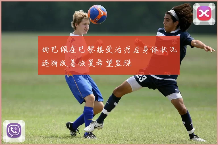 姆巴佩在巴黎接受治疗后身体状况逐渐改善恢复希望显现