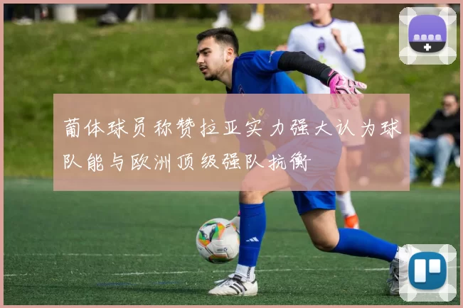葡体球员称赞拉亚实力强大认为球队能与欧洲顶级强队抗衡