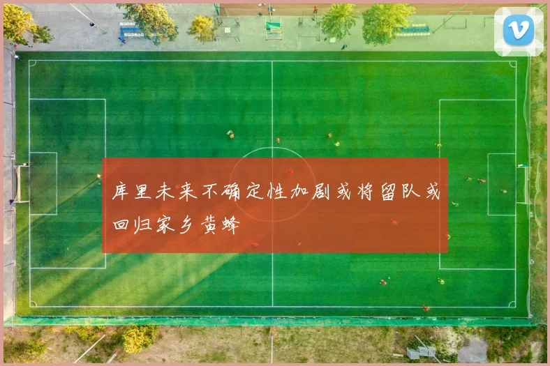 库里未来不确定性加剧或将留队或回归家乡黄蜂