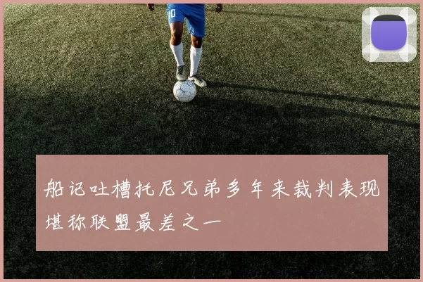 船记吐槽托尼兄弟多年来裁判表现堪称联盟最差之一