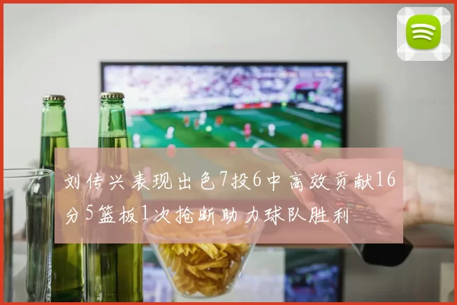 刘传兴表现出色7投6中高效贡献16分5篮板1次抢断助力球队胜利