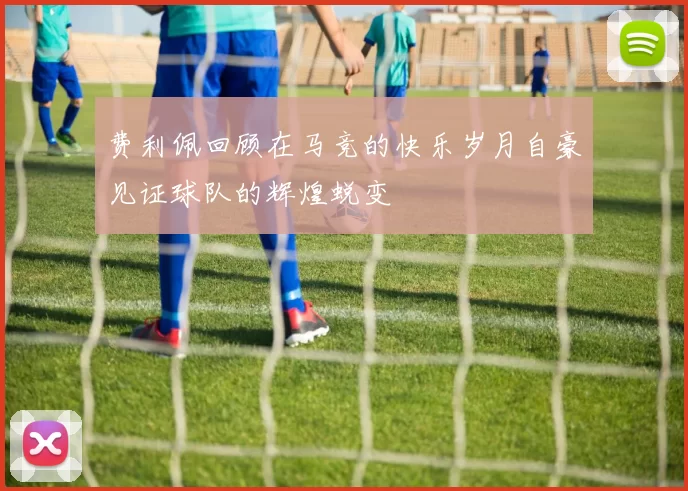费利佩回顾在马竞的快乐岁月自豪见证球队的辉煌蜕变