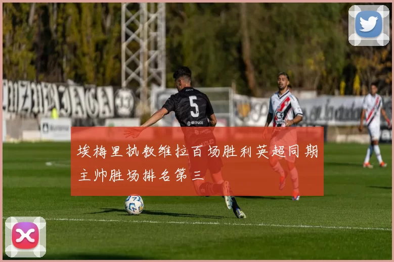 埃梅里执教维拉百场胜利英超同期主帅胜场排名第三
