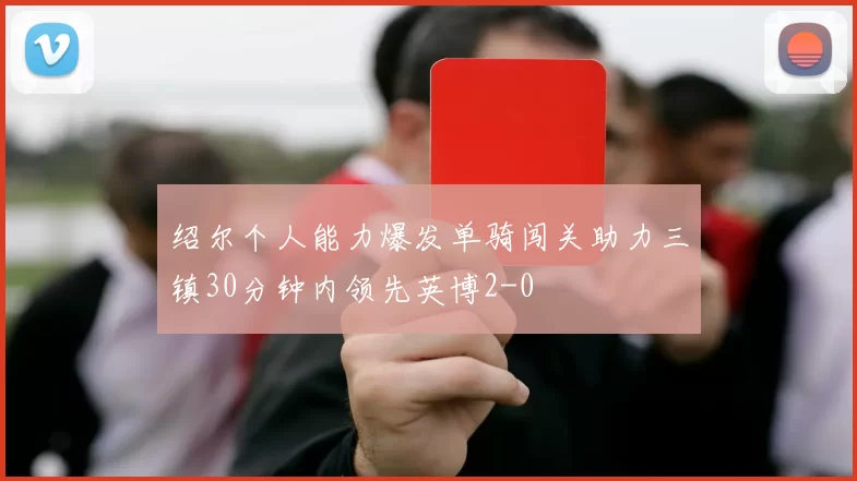 绍尔个人能力爆发单骑闯关助力三镇30分钟内领先英博2-0