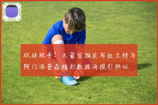 双核联手！火箭官推发布杜兰特与阿门汤普森精彩数据海报引热议