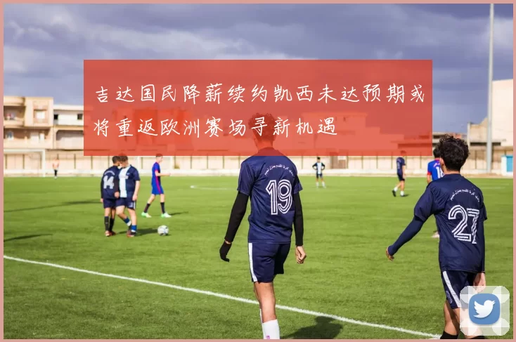 吉达国民降薪续约凯西未达预期或将重返欧洲赛场寻新机遇