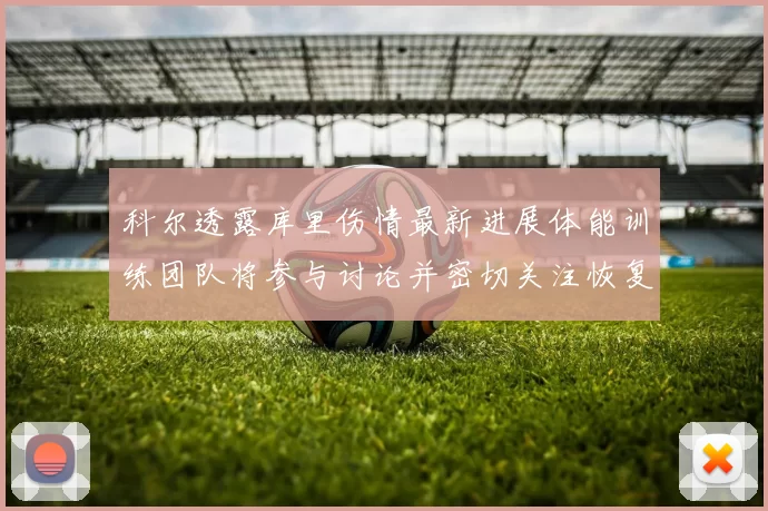 科尔透露库里伤情最新进展体能训练团队将参与讨论并密切关注恢复情况
