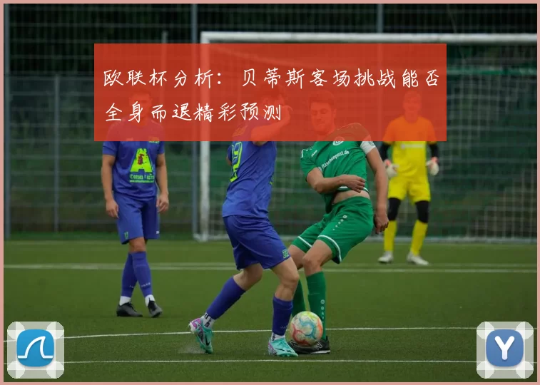 欧联杯分析：贝蒂斯客场挑战能否全身而退精彩预测