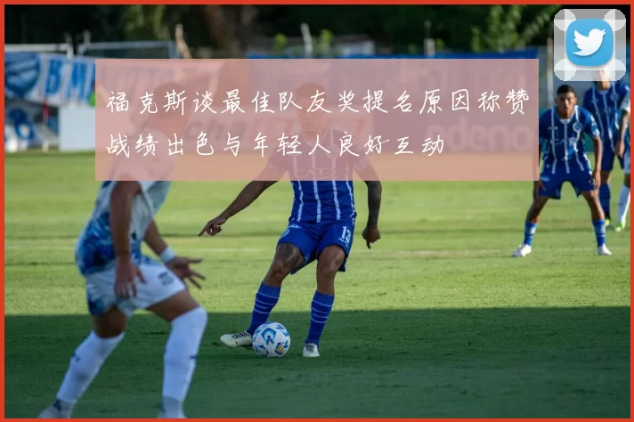 福克斯谈最佳队友奖提名原因称赞战绩出色与年轻人良好互动
