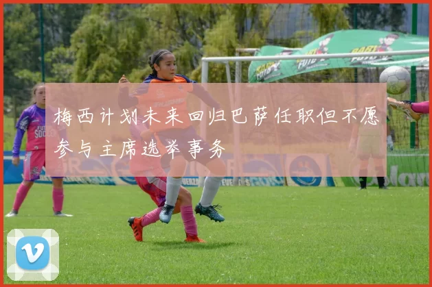 梅西计划未来回归巴萨任职但不愿参与主席选举事务