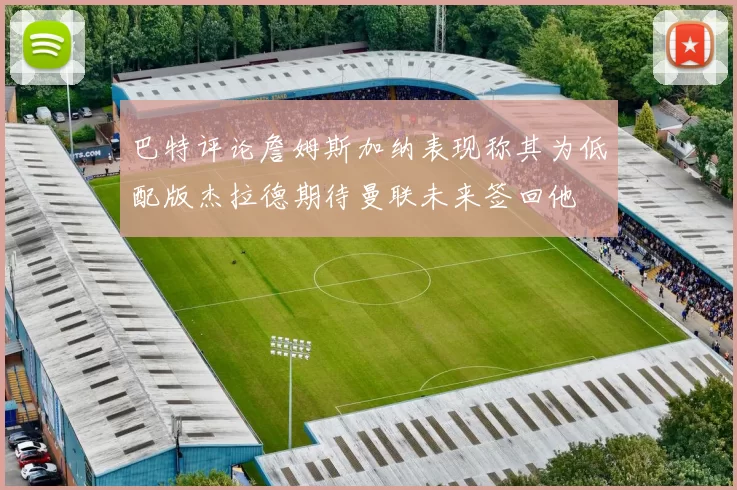 巴特评论詹姆斯加纳表现称其为低配版杰拉德期待曼联未来签回他